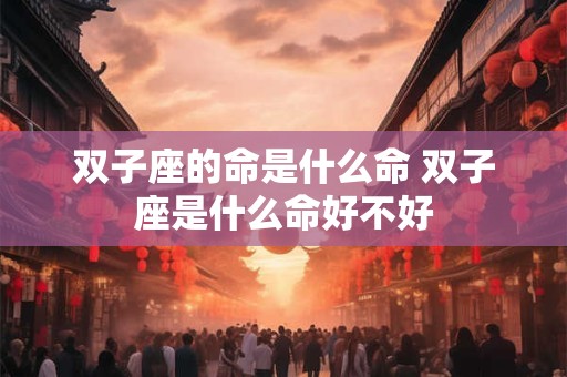 双子座的命是什么命 双子座是什么命好不好