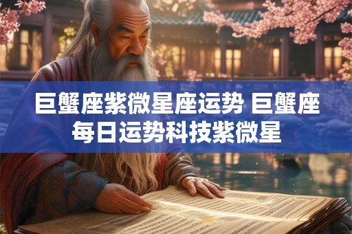 巨蟹座紫微星座运势 巨蟹座每日运势科技紫微星