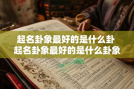 起名卦象最好的是什么卦 起名卦象最好的是什么卦象呢