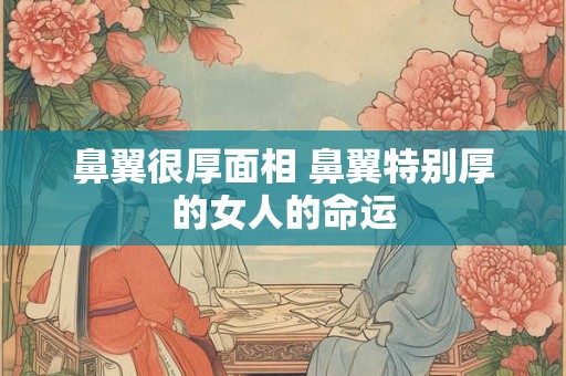 鼻翼很厚面相 鼻翼特别厚的女人的命运