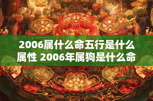 2006属什么命五行是什么属性 2006年属狗是什么命 五行属什么