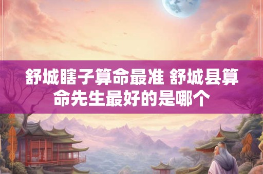 舒城瞎子算命最准 舒城县算命先生最好的是哪个