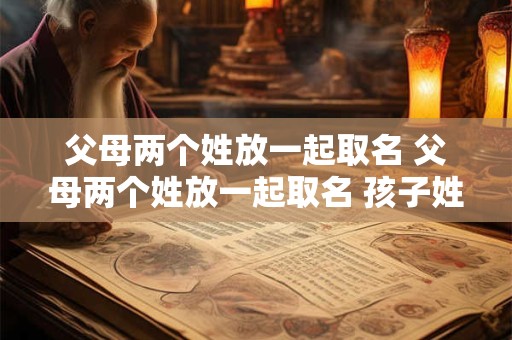 父母两个姓放一起取名 父母两个姓放一起取名 孩子姓什么