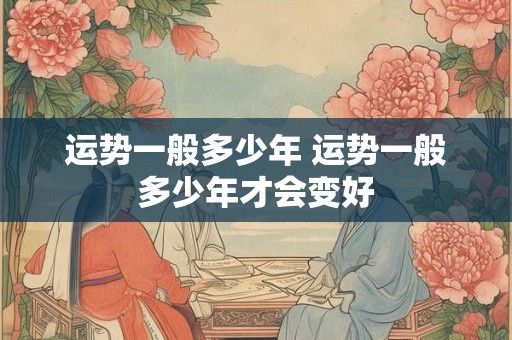 运势一般多少年 运势一般多少年才会变好