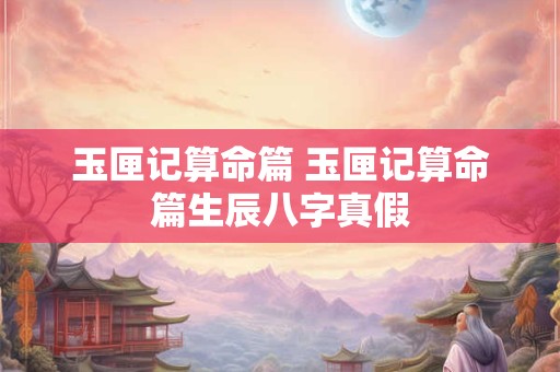 玉匣记算命篇 玉匣记算命篇生辰八字真假