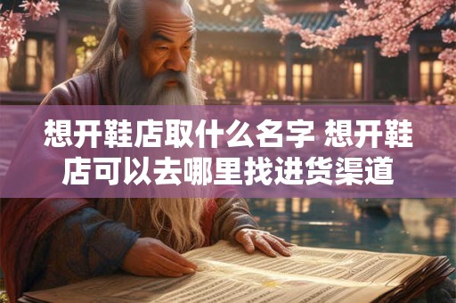想开鞋店取什么名字 想开鞋店可以去哪里找进货渠道