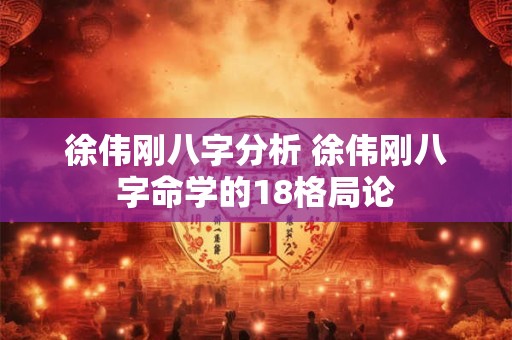 徐伟刚八字分析 徐伟刚八字命学的18格局论