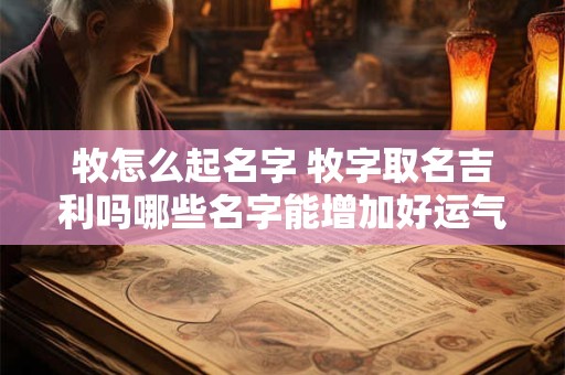 牧怎么起名字 牧字取名吉利吗哪些名字能增加好运气
