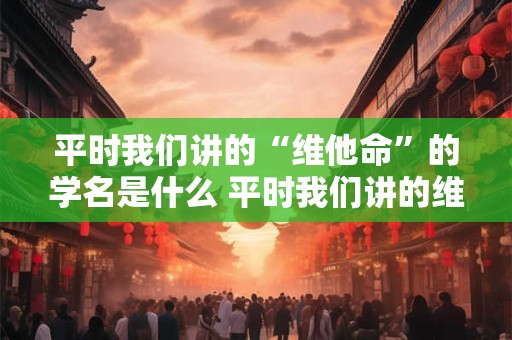 平时我们讲的“维他命”的学名是什么 平时我们讲的维他命的学名是什么