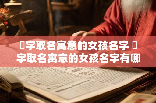 婍字取名寓意的女孩名字 婍字取名寓意的女孩名字有哪些