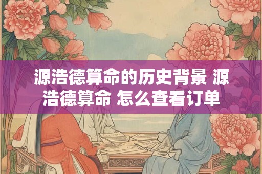 源浩德算命的历史背景 源浩德算命 怎么查看订单