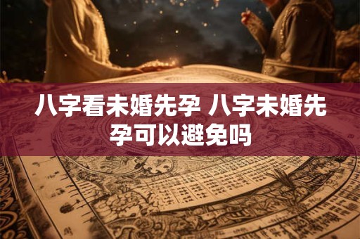 八字看未婚先孕 八字未婚先孕可以避免吗