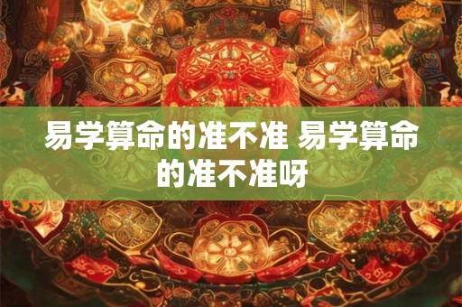 易学算命的准不准 易学算命的准不准呀