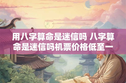 用八字算命是迷信吗 八字算命是迷信吗机票价格低至一折