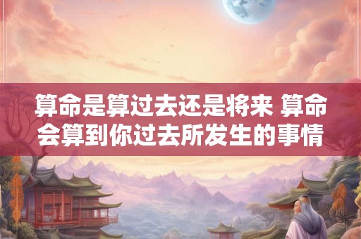 算命是算过去还是将来 算命会算到你过去所发生的事情吗