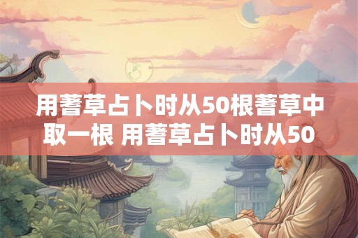 用蓍草占卜时从50根蓍草中取一根 用蓍草占卜时从50根蓍草中取一根草可以吗