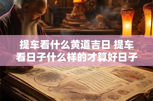提车看什么黄道吉日 提车看日子什么样的才算好日子