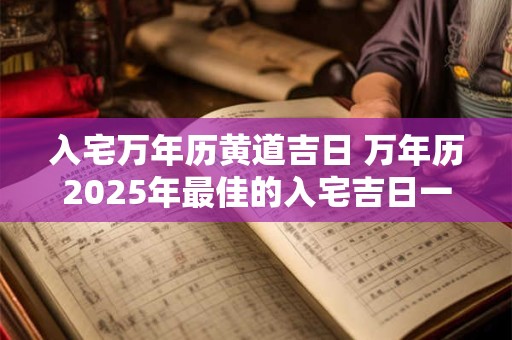 入宅万年历黄道吉日 万年历2025年最佳的入宅吉日一览表 入宅万年历黄道吉日 万年历2025年最佳的入宅吉日一览表