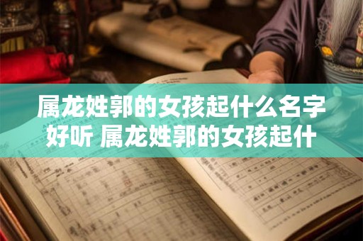 属龙姓郭的女孩起什么名字好听 属龙姓郭的女孩起什么名字好听一点