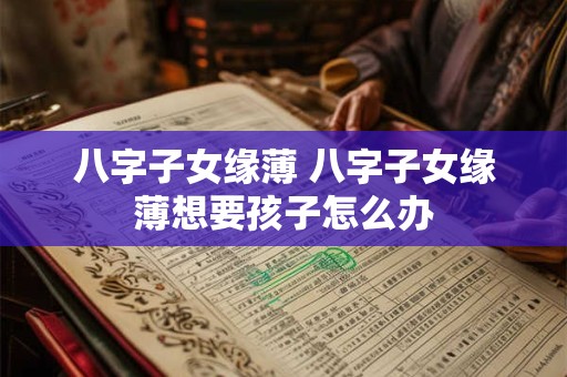 八字子女缘薄 八字子女缘薄想要孩子怎么办