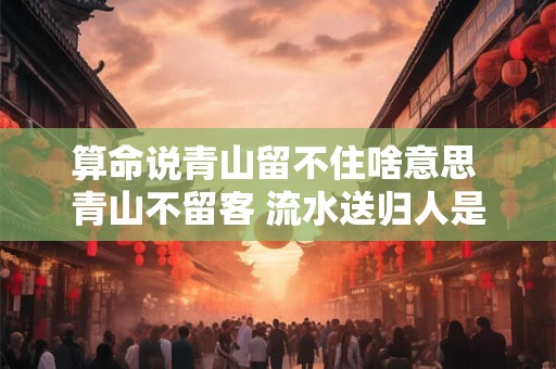 算命说青山留不住啥意思 青山不留客 流水送归人是什么意思