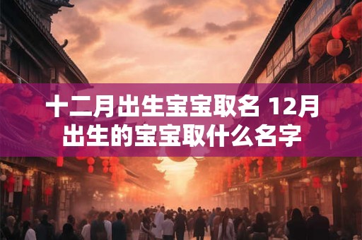 十二月出生宝宝取名 12月出生的宝宝取什么名字