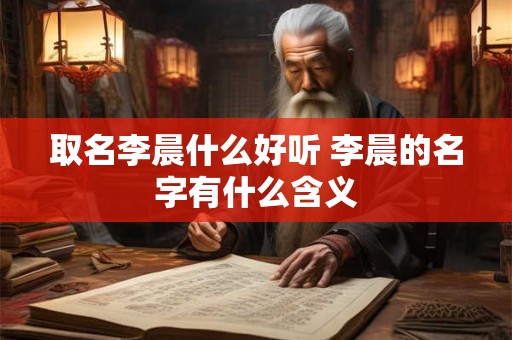取名李晨什么好听 李晨的名字有什么含义