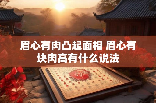 眉心有肉凸起面相 眉心有块肉高有什么说法