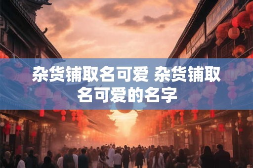 杂货铺取名可爱 杂货铺取名可爱的名字