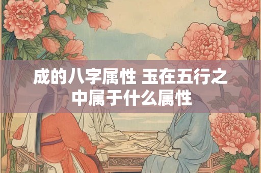 成的八字属性 玉在五行之中属于什么属性