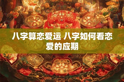 八字算恋爱运 八字如何看恋爱的应期