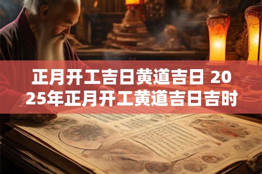 正月开工吉日黄道吉日 2025年正月开工黄道吉日吉时老黄历