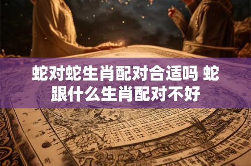 蛇对蛇生肖配对合适吗 蛇跟什么生肖配对不好