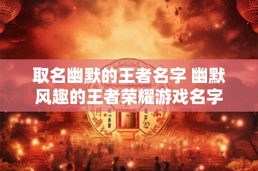 取名幽默的王者名字 幽默风趣的王者荣耀游戏名字