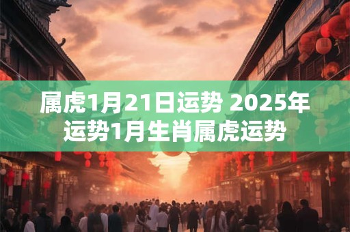 属虎1月21日运势 2025年运势1月生肖属虎运势