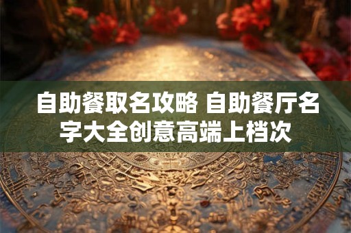 自助餐取名攻略 自助餐厅名字大全创意高端上档次