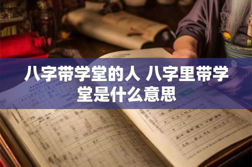 八字带学堂的人 八字里带学堂是什么意思