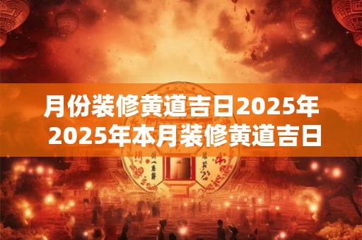 月份装修黄道吉日2025年 2025年本月装修黄道吉日哪几天