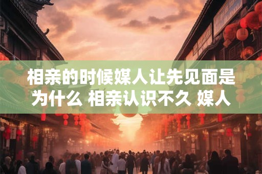 相亲的时候媒人让先见面是为什么 相亲认识不久 媒人催着结婚