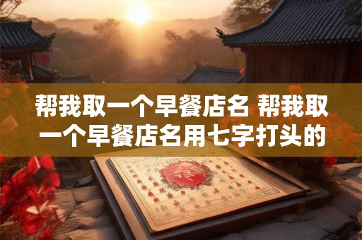 帮我取一个早餐店名 帮我取一个早餐店名用七字打头的寓意