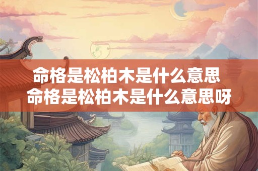 命格是松柏木是什么意思 命格是松柏木是什么意思呀