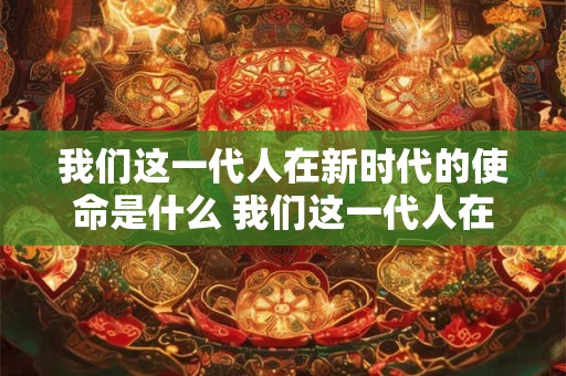 我们这一代人在新时代的使命是什么 我们这一代人在新时代的使命是什么该如何实现PPT