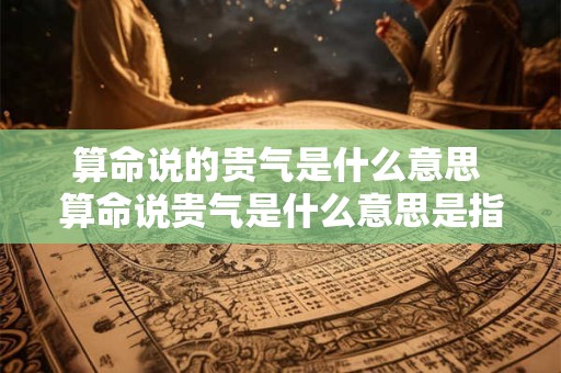 算命说的贵气是什么意思 算命说贵气是什么意思是指很有钱吗
