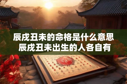 辰戌丑未的命格是什么意思 辰戌丑未出生的人各自有什么特点