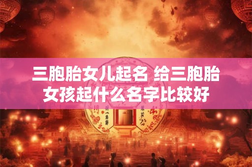 三胞胎女儿起名 给三胞胎女孩起什么名字比较好