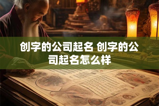 创字的公司起名 创字的公司起名怎么样