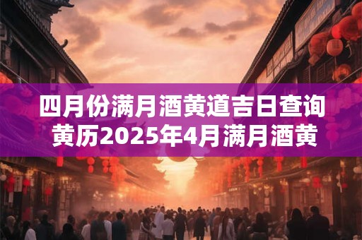 四月份满月酒黄道吉日查询 黄历2025年4月满月酒黄道吉日查询