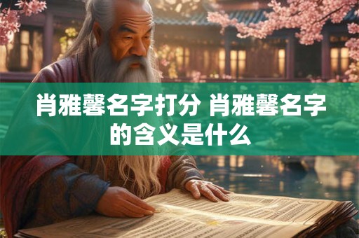 肖雅馨名字打分 肖雅馨名字的含义是什么