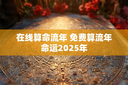 在线算命流年 免费算流年命运2025年