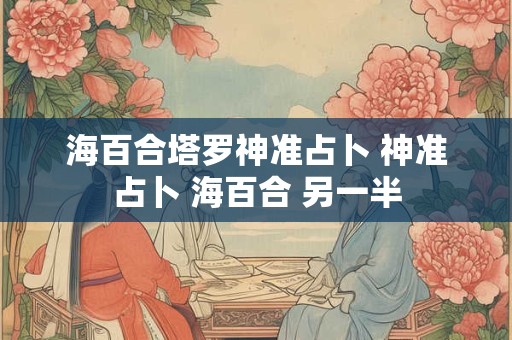 海百合塔罗神准占卜 神准占卜 海百合 另一半